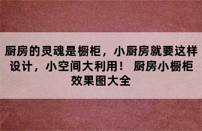 厨房的灵魂是橱柜，小厨房就要这样设计，小空间大利用！ 厨房小橱柜效果图大全